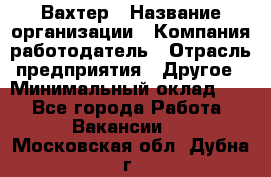 Вахтер › Название организации ­ Компания-работодатель › Отрасль предприятия ­ Другое › Минимальный оклад ­ 1 - Все города Работа » Вакансии   . Московская обл.,Дубна г.